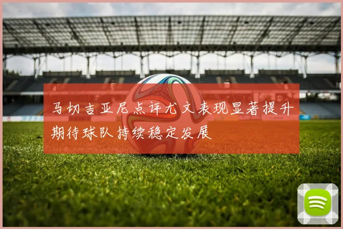 马切吉亚尼点评尤文表现显著提升期待球队持续稳定发展