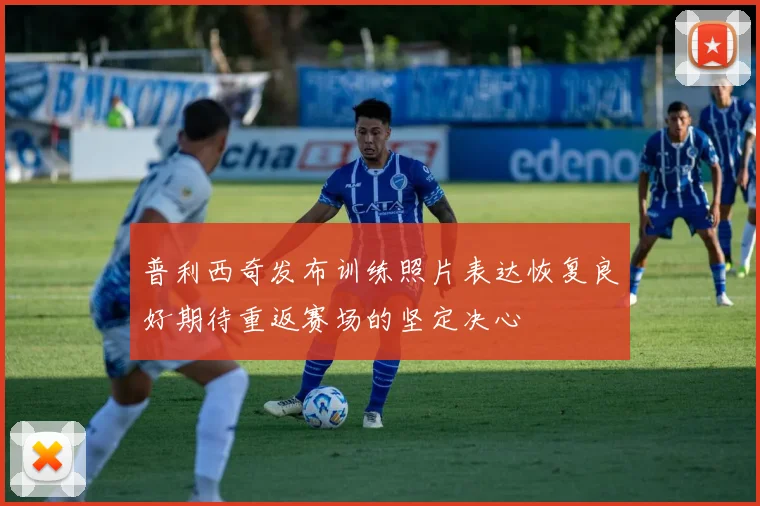 普利西奇发布训练照片表达恢复良好期待重返赛场的坚定决心