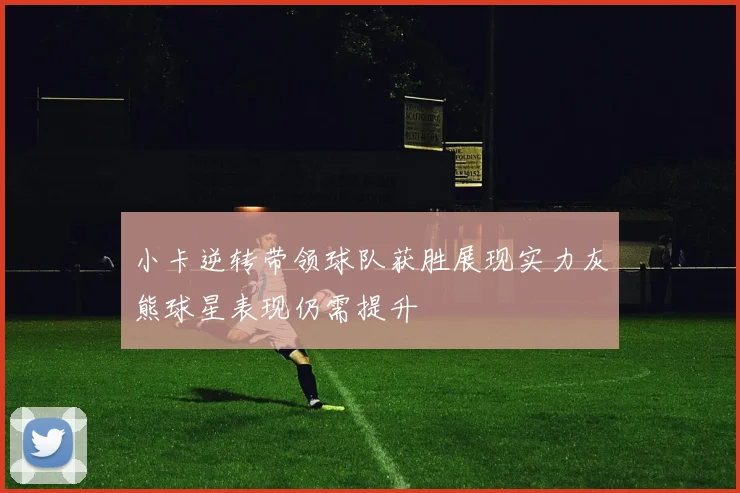 小卡逆转带领球队获胜展现实力灰熊球星表现仍需提升