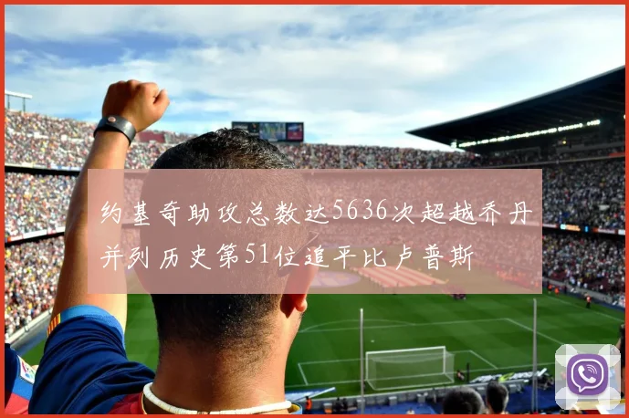 约基奇助攻总数达5636次超越乔丹并列历史第51位追平比卢普斯