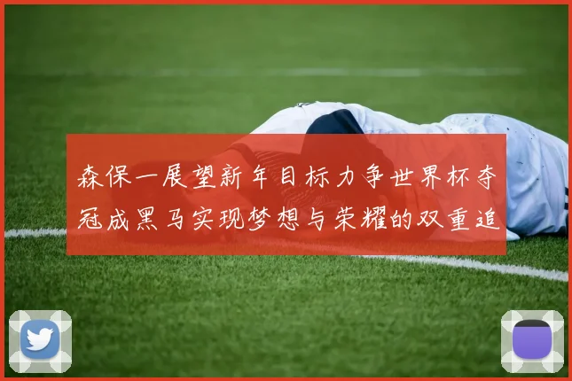 森保一展望新年目标力争世界杯夺冠成黑马实现梦想与荣耀的双重追求