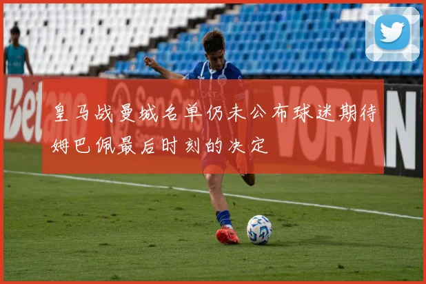 皇马战曼城名单仍未公布球迷期待姆巴佩最后时刻的决定