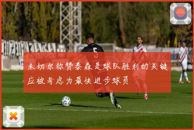 米切尔称赞泰森是球队胜利的关键应被考虑为最快进步球员