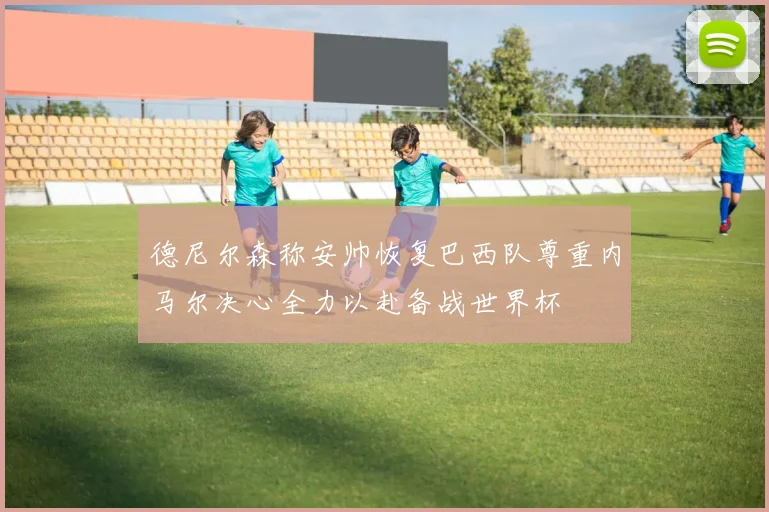 德尼尔森称安帅恢复巴西队尊重内马尔决心全力以赴备战世界杯