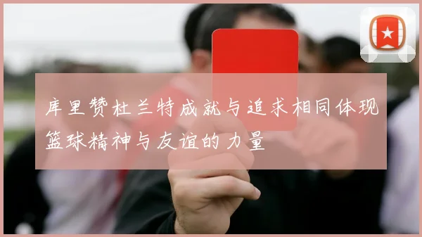 库里赞杜兰特成就与追求相同体现篮球精神与友谊的力量