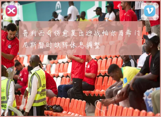 普利西奇伤愈复出迎战帕尔马希门尼斯暂时缺阵休息调整