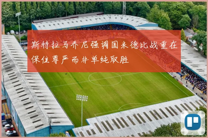斯特拉马乔尼强调国米德比战重在保住尊严而非单纯取胜