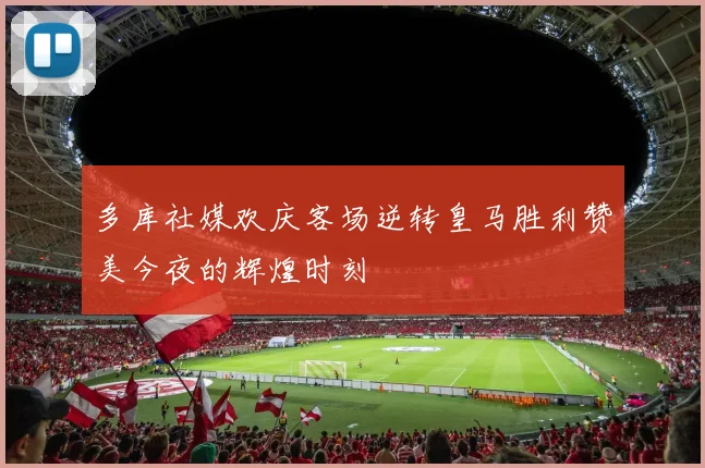 多库社媒欢庆客场逆转皇马胜利赞美今夜的辉煌时刻