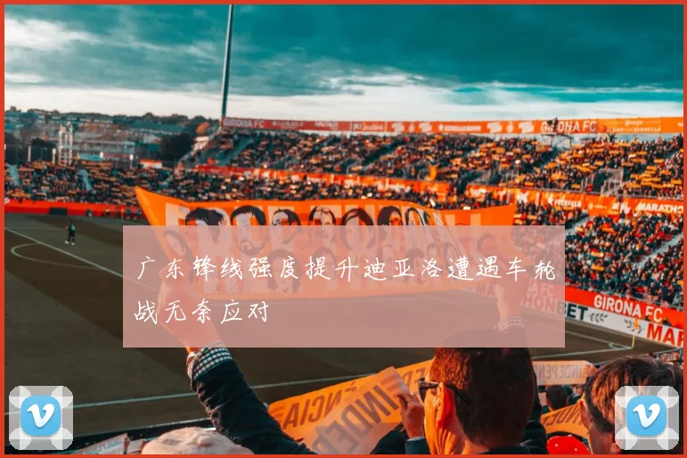 广东锋线强度提升迪亚洛遭遇车轮战无奈应对