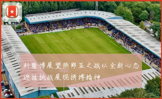 科隆博展望热那亚之战以全新心态迎接挑战展现拼搏精神