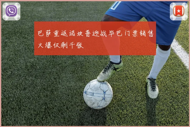 巴萨重返诺坎普迎战毕巴门票销售火爆仅剩千张