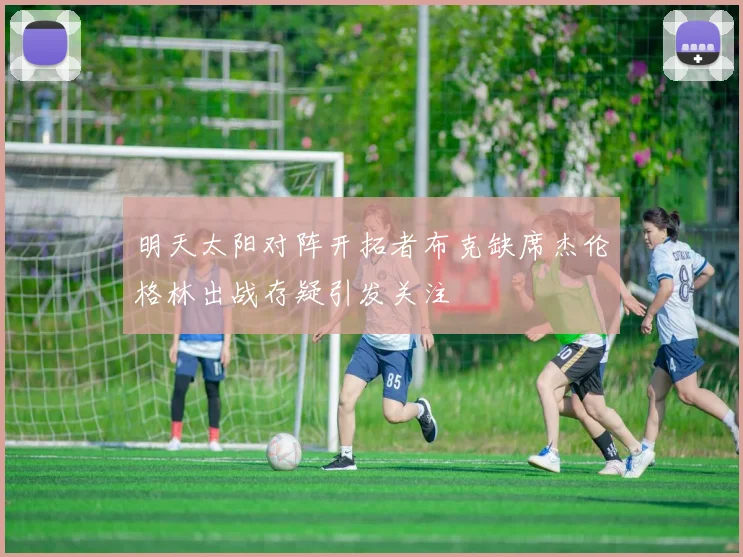 明天太阳对阵开拓者布克缺席杰伦格林出战存疑引发关注