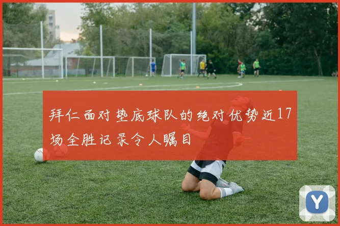 拜仁面对垫底球队的绝对优势近17场全胜记录令人瞩目