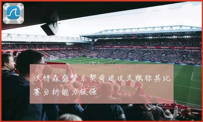 沃特森盛赞东契奇进攻天赋称其比赛分析能力极强