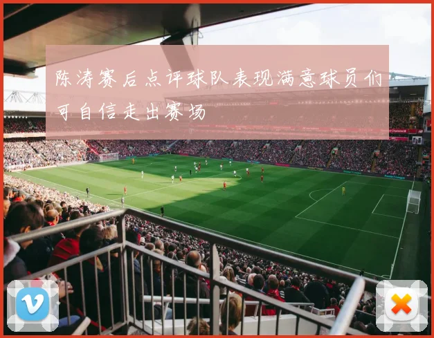 陈涛赛后点评球队表现满意球员们可自信走出赛场