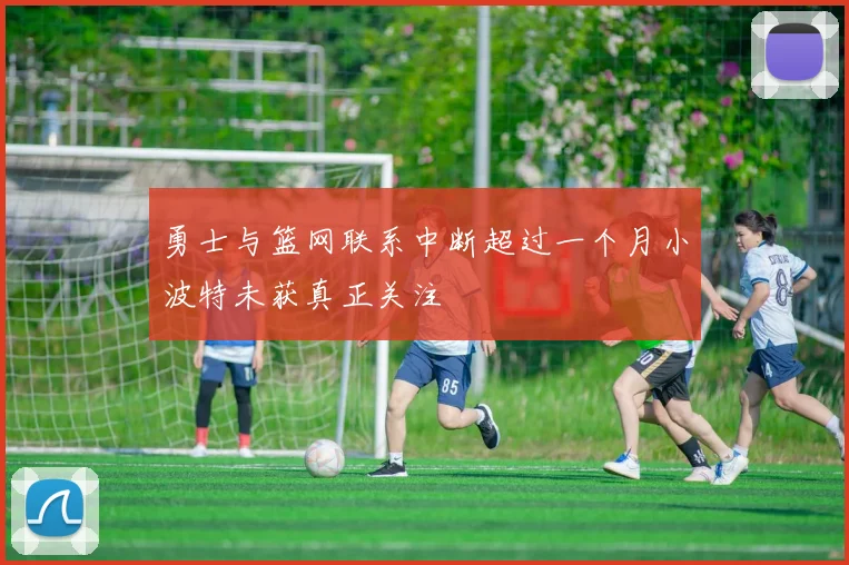 勇士与篮网联系中断超过一个月小波特未获真正关注