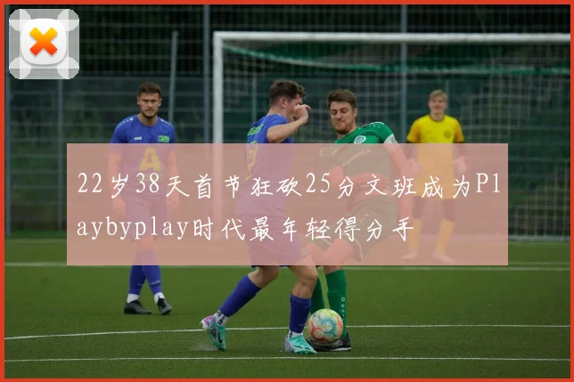 22岁38天首节狂砍25分文班成为Playbyplay时代最年轻得分手
