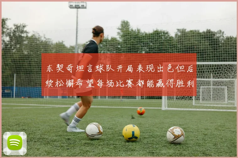 东契奇坦言球队开局表现出色但后续松懈希望每场比赛都能赢得胜利