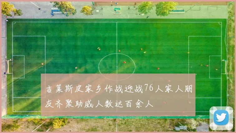吉莱斯皮家乡作战迎战76人家人朋友齐聚助威人数达百余人
