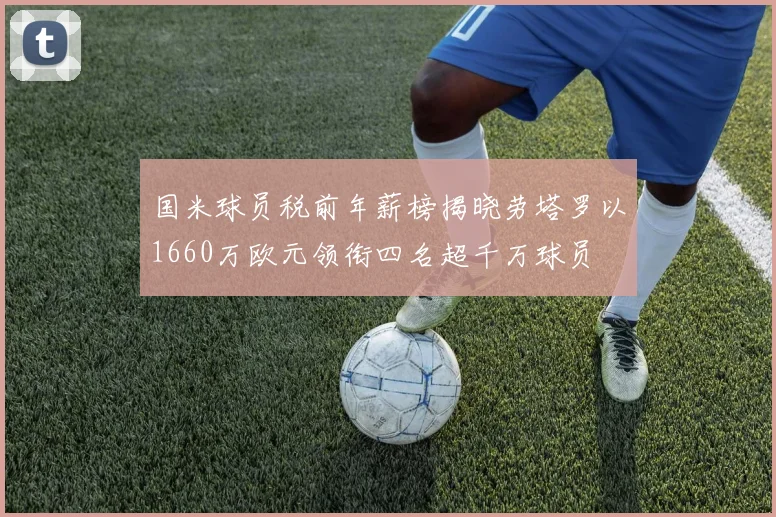 国米球员税前年薪榜揭晓劳塔罗以1660万欧元领衔四名超千万球员