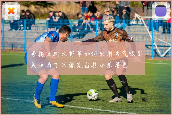 夸梅分析大将军如何利用名气吸引关注马丁只能充当其小弟角色
