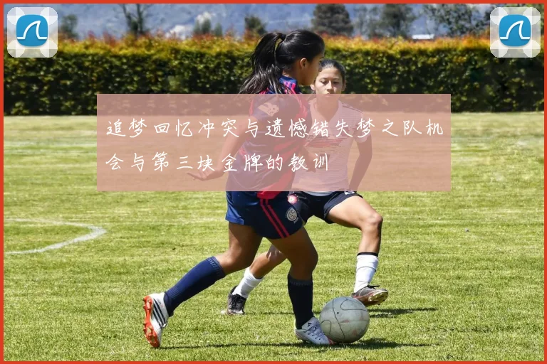 追梦回忆冲突与遗憾错失梦之队机会与第三块金牌的教训