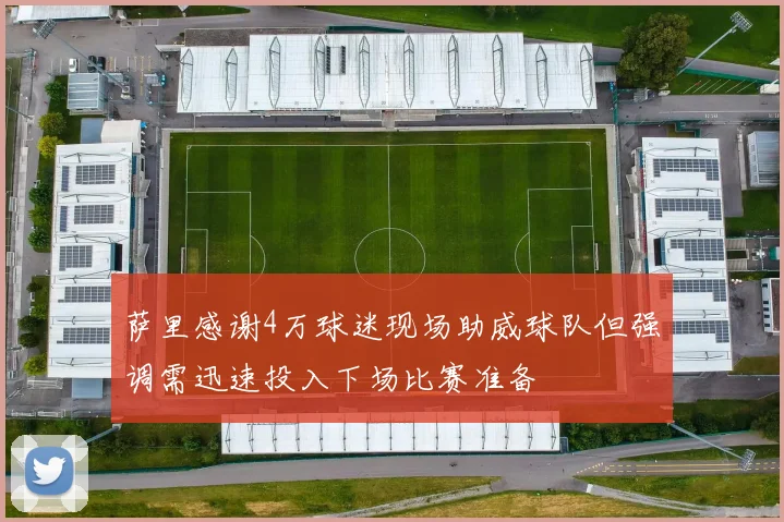 萨里感谢4万球迷现场助威球队但强调需迅速投入下场比赛准备