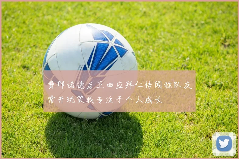 费耶诺德后卫回应拜仁传闻称队友常开玩笑我专注于个人成长