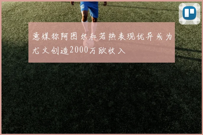 意媒称阿图尔和若热表现优异或为尤文创造2000万欧收入