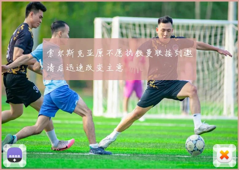 索尔斯克亚原不愿执教曼联接到邀请后迅速改变主意
