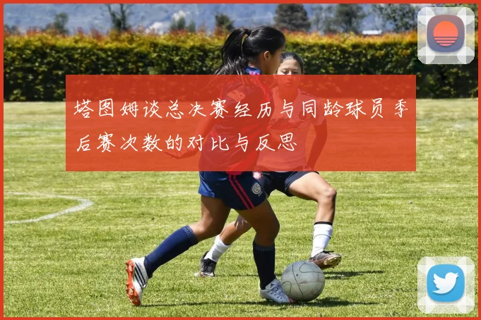 塔图姆谈总决赛经历与同龄球员季后赛次数的对比与反思