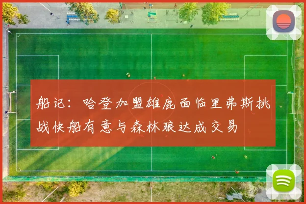 船记：哈登加盟雄鹿面临里弗斯挑战快船有意与森林狼达成交易