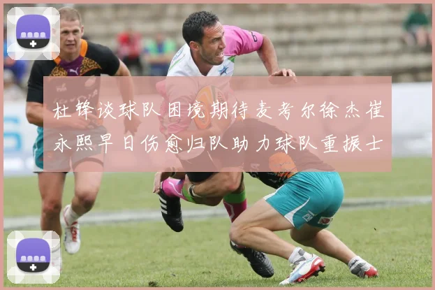 杜锋谈球队困境期待麦考尔徐杰崔永熙早日伤愈归队助力球队重振士气