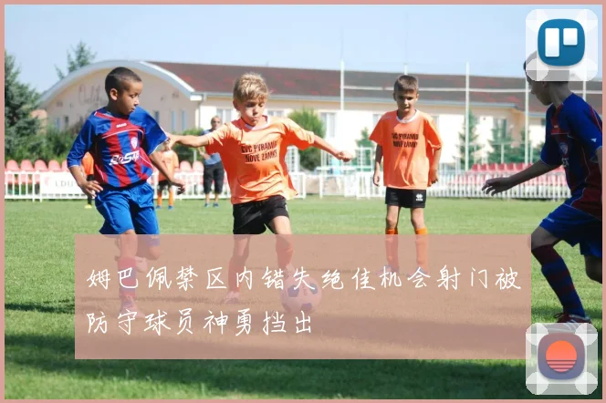 姆巴佩禁区内错失绝佳机会射门被防守球员神勇挡出