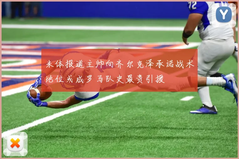 米体报道主帅向齐尔克泽承诺战术地位或成罗马队史最贵引援