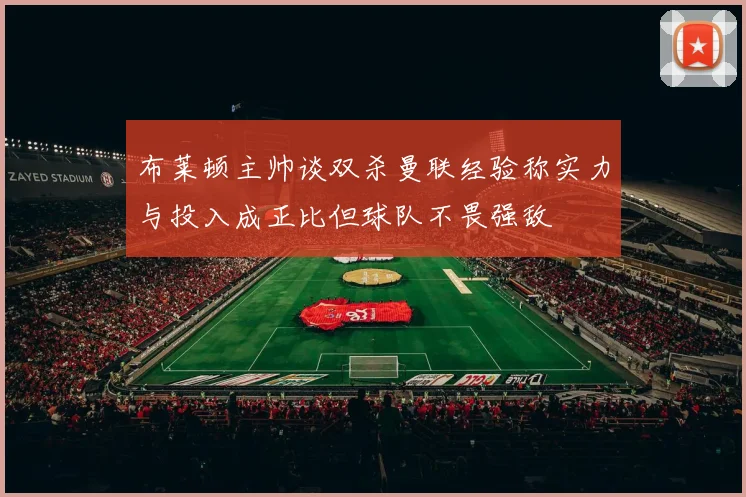 布莱顿主帅谈双杀曼联经验称实力与投入成正比但球队不畏强敌