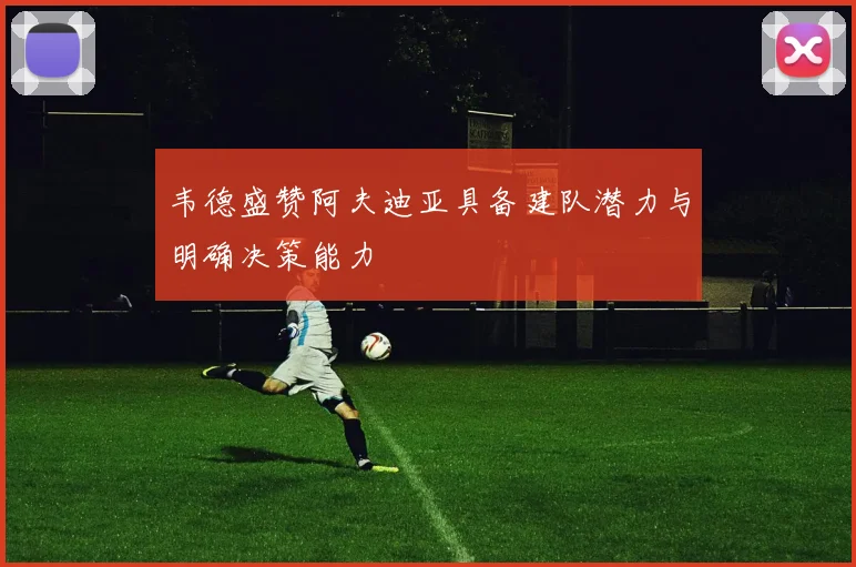 韦德盛赞阿夫迪亚具备建队潜力与明确决策能力