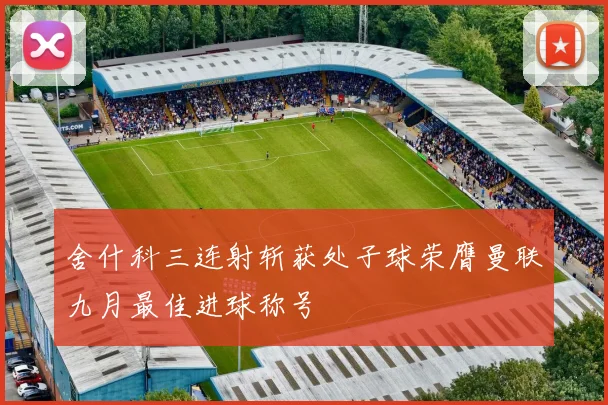 舍什科三连射斩获处子球荣膺曼联九月最佳进球称号