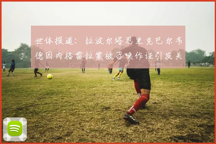 世体报道：拉波尔塔恩里克巴尔韦德因内格雷拉案被召唤作证引发关注