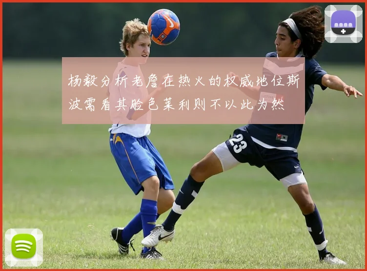 杨毅分析老詹在热火的权威地位斯波需看其脸色莱利则不以此为然