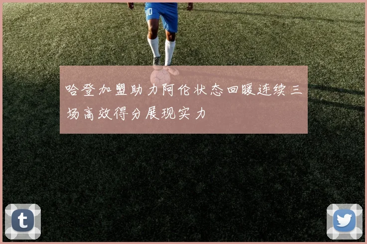 哈登加盟助力阿伦状态回暖连续三场高效得分展现实力