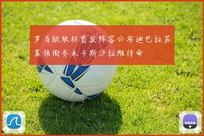 罗马欧联杯首发阵容公布迪巴拉苏莱领衔齐米卡斯沙拉维待命