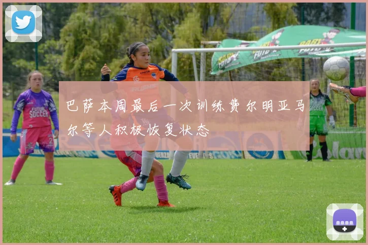巴萨本周最后一次训练费尔明亚马尔等人积极恢复状态
