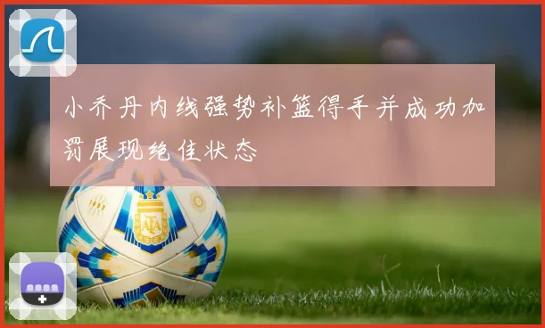 小乔丹内线强势补篮得手并成功加罚展现绝佳状态