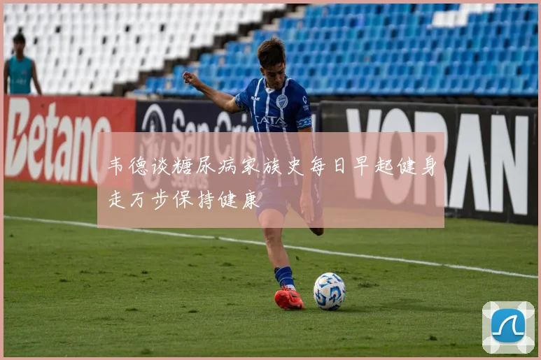 韦德谈糖尿病家族史每日早起健身走万步保持健康