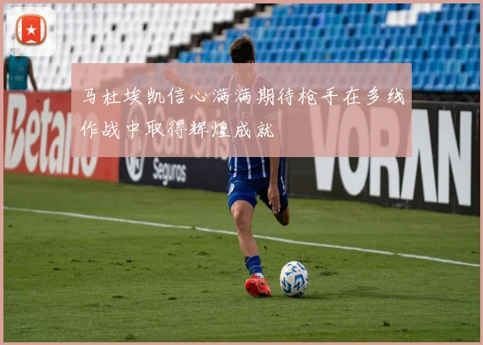 马杜埃凯信心满满期待枪手在多线作战中取得辉煌成就