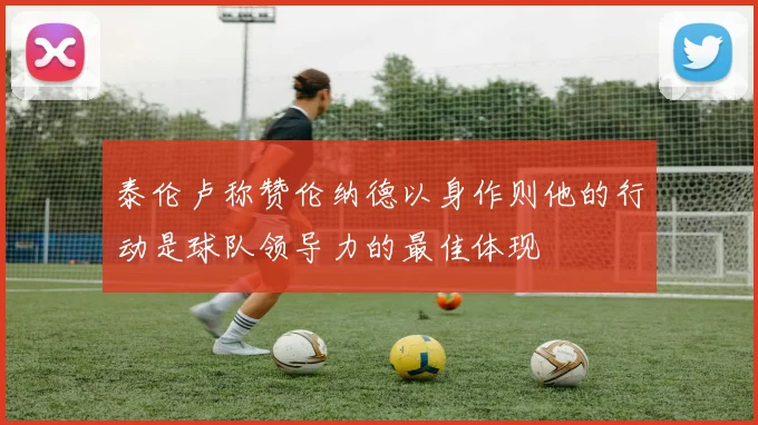 泰伦卢称赞伦纳德以身作则他的行动是球队领导力的最佳体现