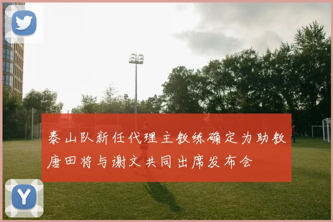 泰山队新任代理主教练确定为助教唐田将与谢文共同出席发布会
