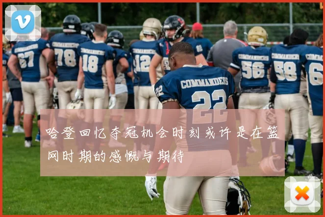 哈登回忆夺冠机会时刻或许是在篮网时期的感慨与期待
