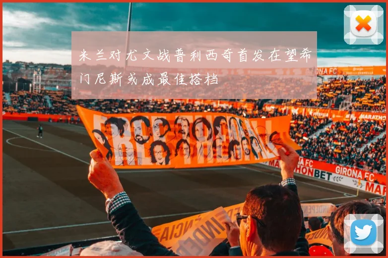 米兰对尤文战普利西奇首发在望希门尼斯或成最佳搭档